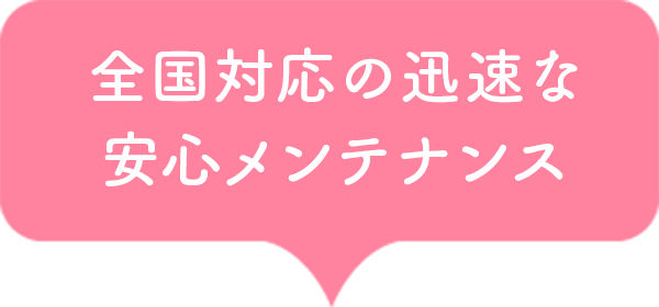 全国対応の迅速な安心メンテナンス