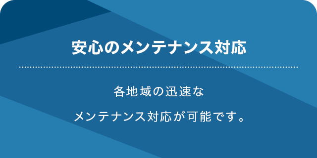 安心のメンテナンス対応 各地域の迅速なメンテナンス対応が可能です。