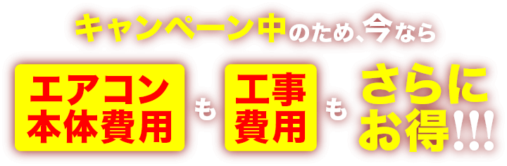 キャンペーン中のため、今ならエアコン本体費用も工事費用もさらにお得！