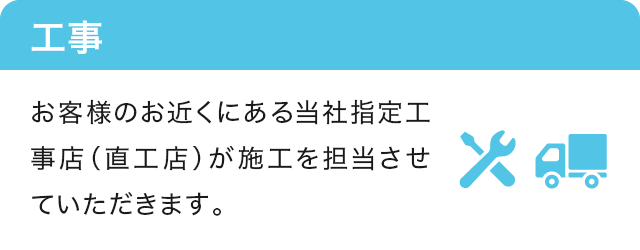 7.工事 お近くの当社指定工事店（直工店）が施工いたします