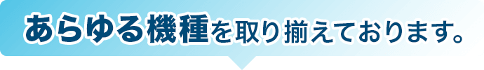 あらゆる機種を取り揃えております。
