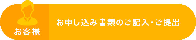 お客様：お申し込み書類のご記入・ご提出