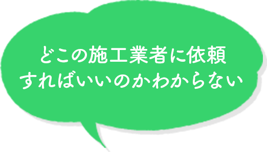 どこの施工業者に依頼すればいいのかわからない