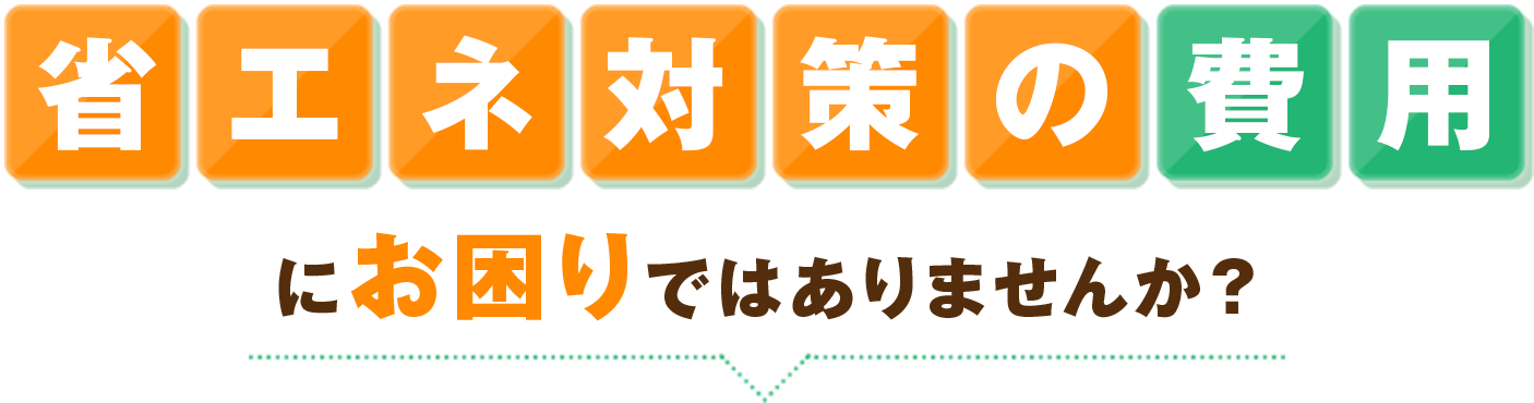 省エネ対策の費用にお困りではありませんか?