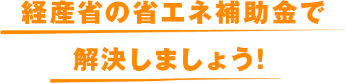 経産省の省エネ補助金で解決しましょう!