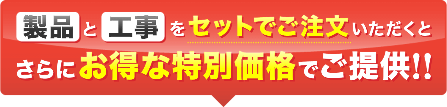 製品と工事をセットでご注文いただくとさらにお得な特別価格でご提供!!